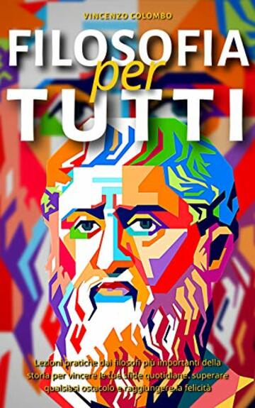 FILOSOFIA PER TUTTI: Lezioni pratiche dai filosofi più importanti della storia per vincere le tue sfide quotidiane, superare qualsiasi ostacolo e raggiungere la felicità