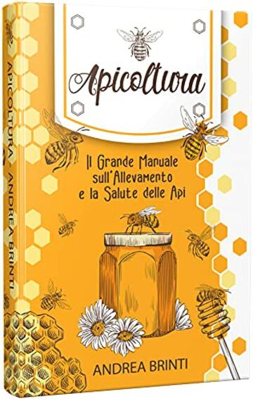 Apicoltura: Il Grande Manuale sull'Allevamento e la Salute delle Api. Costruisci la tua Colonia di Api, Produci il tuo Miele e Contribuisci alla loro Salvaguardia