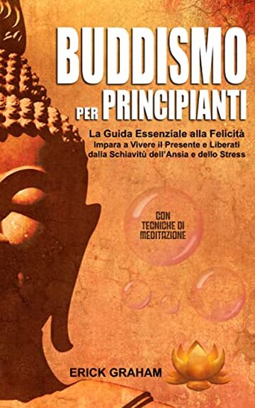 Buddismo per Principianti: La Guida Essenziale alla Felicità | Impara a Vivere il Presente e Liberati dalla Schiavitù dell’ Ansia e dello Stress