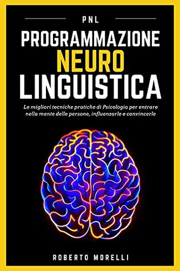 PNL: Programmazione Neuro Linguistica - Le migliori tecniche pratiche di Psicologia per entrare nella mente delle persone, influenzarle e convincerle (Comunicazione Efficace)