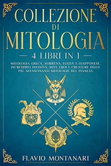 Collezione di Mitologia - 4 Libri in 1 - Mitologia Greca, Norrena, Egizia e Giapponese. Incredibili Divinit&agrave;, Miti, Eroi e Creature delle pi&ugrave; Affascinanti Mitologie del Pianeta