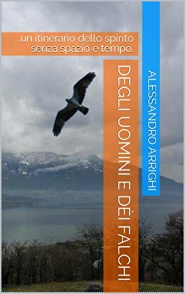 Degli uomini e dèi falchi: ...un itinerario dello spirito senza spazio e tempo.