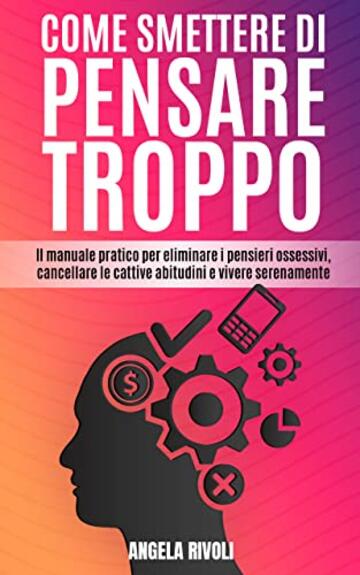 Come smettere di pensare troppo: Il manuale pratico per eliminare i pensieri ossessivi, cancellare le cattive abitudini e vivere serenamente