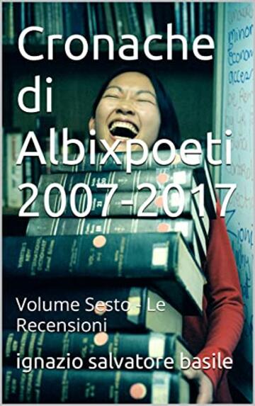 Cronache di Albixpoeti 2007-2017: Volume Sesto - Le Recensioni