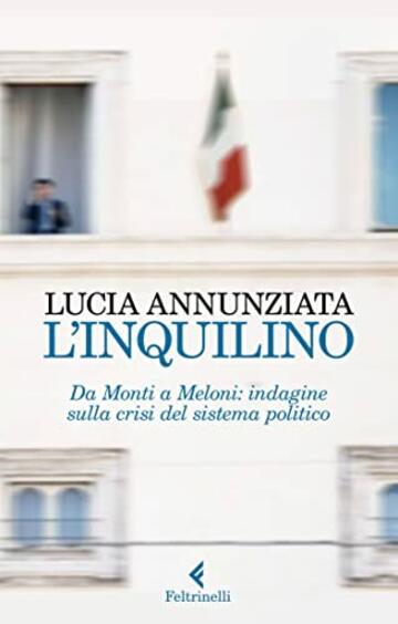 L'inquilino: Da Monti a Meloni: indagine sulla crisi del sistema politico