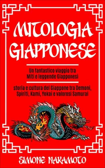 Mitologia Giapponese: Un Fantastico Viaggio tra Miti e Leggende Giapponesi Storia e Cultura del Giappone tra Demoni, Spiriti, Kami, Yokai e Valorosi Samurai