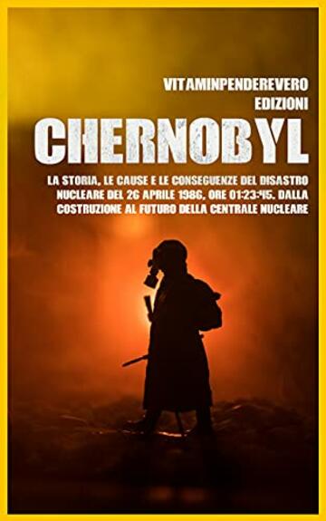 Chernobyl: La Storia, le Cause e le Conseguenze del Disastro Nucleare del 26 aprile 1986, Ore 01:23:45. Dalla Costruzione al Futuro della Centrale Nucleare (Vitam Inpendere Vero Vol. 2)