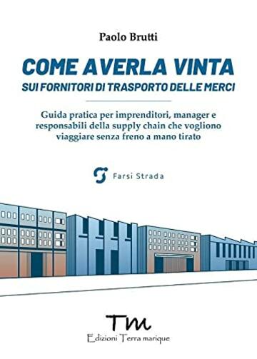 Come averla vinta sui fornitori di trasporto delle merci. Guida pratica per imprenditori, manager e responsabili della supply chain che vogliono viaggiare senza freno a mano tirato