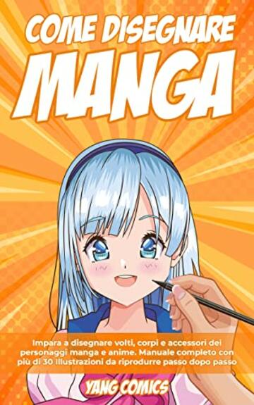 Come Disegnare Manga: Impara a Disegnare Volti, Corpi e Accessori dei Personaggi Manga e Anime. Manuale Completo con pi&ugrave; di 30 Illustrazioni da Riprodurre Passo dopo Passo