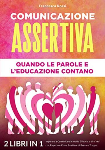 COMUNICAZIONE ASSERTIVA: QUANDO LE PAROLE E L’EDUCAZIONE CONTANO: (2 libri in 1) Imparare a Comunicare in modo Efficace, a dire “No” con Rispetto e Come Smettere di Pensare Troppo