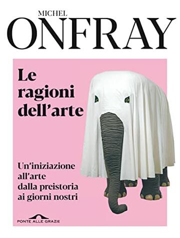 Le ragioni dell'arte: Un'iniziazione all'arte dalla preistoria ai giorni nostri