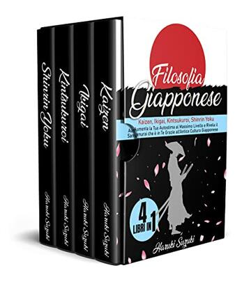 Filosofia Giapponese: (4 libri in 1) Kaizen, Ikigai, Kintsukuroi, Shinrin Yoku | Aumenta la Tua Autostima al Massimo Livello e Rivela il Samurai che &egrave; in Te Grazie all&rsquo;Antica Cultura Giapponese