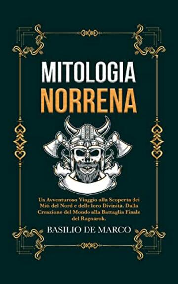 Mitologia Norrena: Un Avventuroso Viaggio alla Scoperta dei Miti del Nord e delle loro Divinità. Dalla Creazione del Mondo alla Battaglia Finale del Ragnarok.