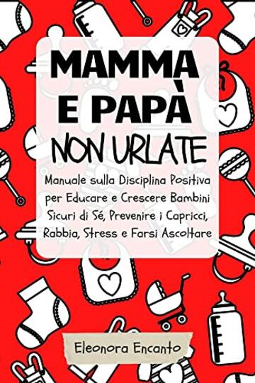 Mamma e pap&agrave; non urlate: Manuale sulla Disciplina Positiva per Educare e Crescere Bambini Sicuri di S&eacute; Prevenire i Capricci, Rabbia e Stress e Farsi Ascoltare