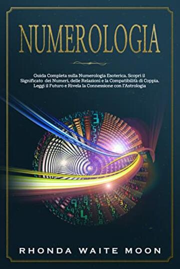 Numerologia: Guida Completa sulla Numerologia Esoterica. Scopri il Significato dei Numeri, delle Relazioni e la Compatibilit&agrave; di Coppia. Leggi il Futuro e Rivela la Connessione con l'Astrologia