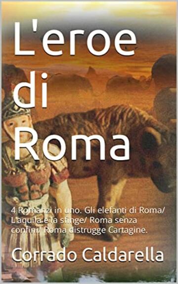 L'eroe di Roma: 4 Romanzi in uno. Gli elefanti di Roma/ L'aquila e la sfinge/ Roma senza confini/ Roma distrugge Cartagine.