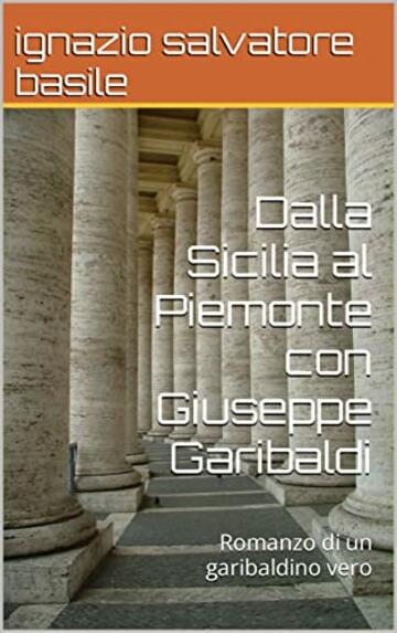 Dalla Sicilia al Piemonte con Giuseppe Garibaldi: Romanzo di un garibaldino vero (Collana Narrativa Vol. 4)