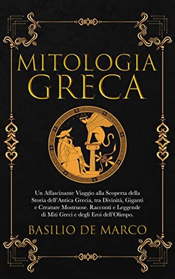 Mitologia Greca: Un Affascinante Viaggio alla Scoperta della Storia dell'Antica Grecia, tra Divinità, Giganti e Creature Mostruose. Racconti e Leggende di Miti Greci e degli Eroi dell'Olimpo