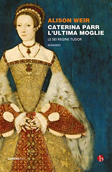 Caterina Parr. L'ultima moglie (Le sei regine Tudor Vol. 6)