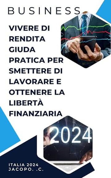Vivere di rendita guida pratica per smettere di lavorare e ottenere la libertà finanziaria: Business, vivere di rendita, libertà finanziaria