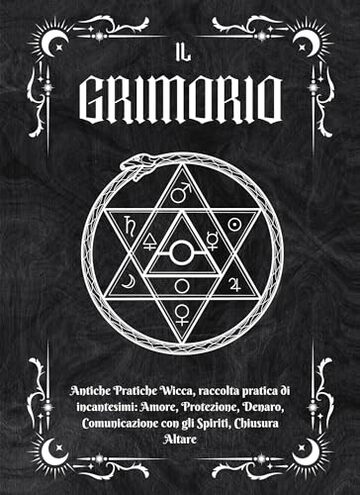 IL GRIMORIO: Antiche Pratiche Wicca, Raccolta Pratica di Incantesimi: Amore, Protezione, Denaro, Comunicazione con gli Spiriti, Chiusura Altare