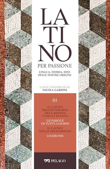 Il latino preletterario dei carmina e degli elogia. Le parole di tutti i giorni. Il latino nelle professioni. Cicerone (Latino per passione)