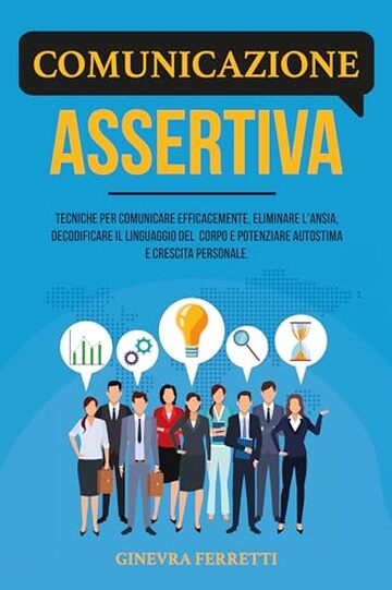 COMUNICAZIONE ASSERTIVA: Tecniche per comunicare efficacemente, eliminare l'ansia, decodificare il linguaggio del corpo e potenziare autostima e crescita personale