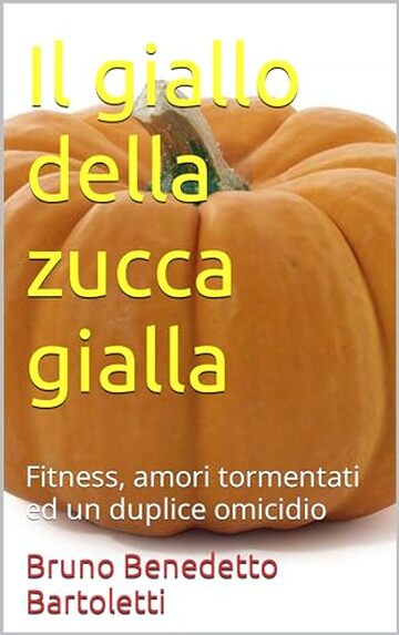 Il giallo della zucca gialla: Fitness, amori tormentati ed un duplice omicidio (Romanzi, Racconti e Storie brevi Vol. 6)