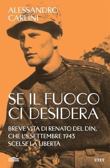 Se il fuoco ci desidera: Breve vita di Renato Del Din, che l'8 settembre 1943 scelse la libertà