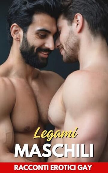 Legami Maschili: Racconti Erotici Gay: Storie di passioni e avventure tra uomini | Volume 1 (Racconti Erotici Gay e Bisex per adulti)