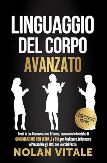 LINGUAGGIO DEL CORPO AVANZATO: Rendi la tua Comunicazione Efficace, imparando le tecniche di COMUNICAZIONE NON VERBALE e PNL per Analizzare, Influenzare ... e conoscere se stessi e le persone Vol. 1)