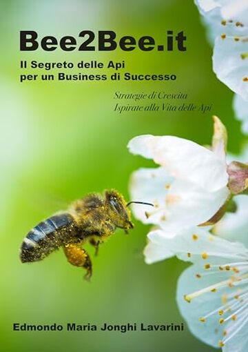 BEE2BEE: Il Segreto delle Api per un Business di Successo: Successo Etico: Strategie di Crescita Ispirate alla Vita delle Api