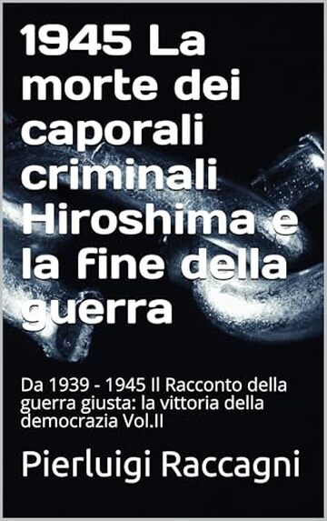 1945 La morte dei caporali criminali Hiroshima e la fine della guerra: Da 1939 - 1945 Il Racconto della guerra giusta: la vittoria della democrazia Vol.II