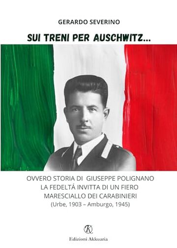 Sui treni per Auschwitz…: Ovvero storia di Giuseppe Polignano la fedeltà invitta di un fiero maresciallo dei Carabinieri