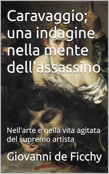 Caravaggio; una indagine nella mente dell'assassino: Nell'arte e nella vita agitata del supremo artista