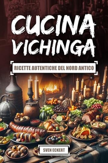 Cucina Vichinga &ndash; Ricette autentiche del Nord antico: Ricette del Nord da Tempi Lontani