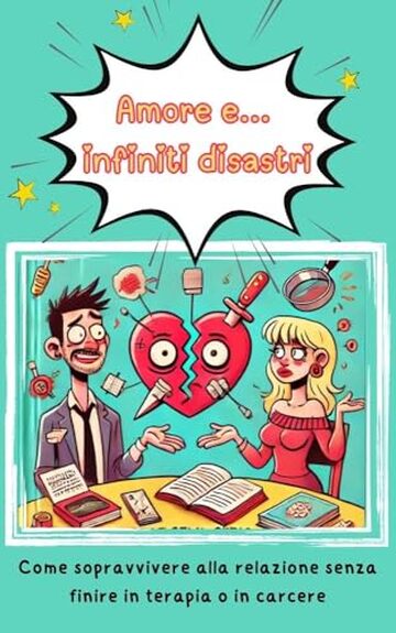 Amore e infiniti disastri: Come sopravvivere alla relazione senza finire in terapia o in carcere