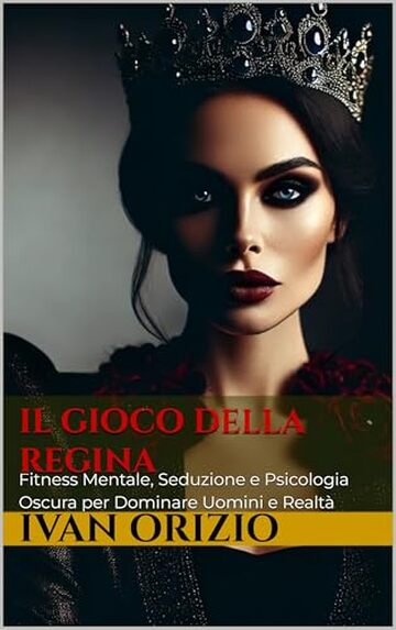 Il Gioco della Regina : Fitness Mentale, Seduzione e Psicologia Oscura per Dominare Uomini e Realt&agrave;