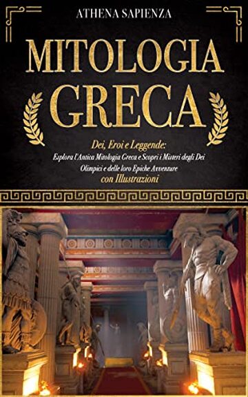 MITOLOGIA GRECA : Dei, Eroi e Leggende: Esplora l'Antica Mitologia Greca e Scopri i Misteri degli Dei Olimpici e delle loro Epiche Avventure. Con Illustrazioni
