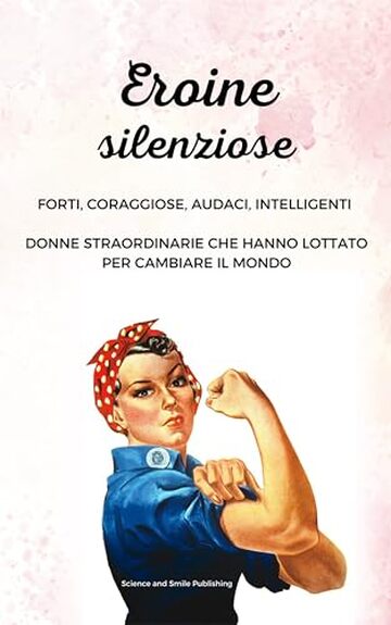 EROINE SILENZIOSE - DONNE FORTI, DONNE SENZA PAURA, DONNE SCIENZIATE, DONNE STRAORDINARIE CHE HANNO LOTTATO PER CAMBIARE IL MONDO: DONNE CORAGGIOSE CHE ... STIMOLARE LA CURIOSITA' DEI VOSTRI FIGLI)