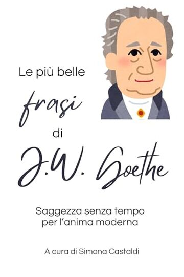 Le pi&ugrave; belle frasi di J.W. Goethe: Saggezza senza tempo per l&rsquo;anima moderna (Aforismi e Frasi Celebri dei Grandi Autori)