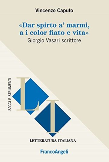 Dar spirto a' marmi, a i color fiato e vita. Giorgio Vasari scrittore: Giorgio Vasari scrittore