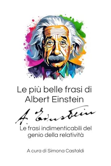 Le pi&ugrave; belle frasi di Albert Einstein: Le frasi indimenticabili del genio della relativit&agrave; (Aforismi e Frasi Celebri dei Grandi Autori)