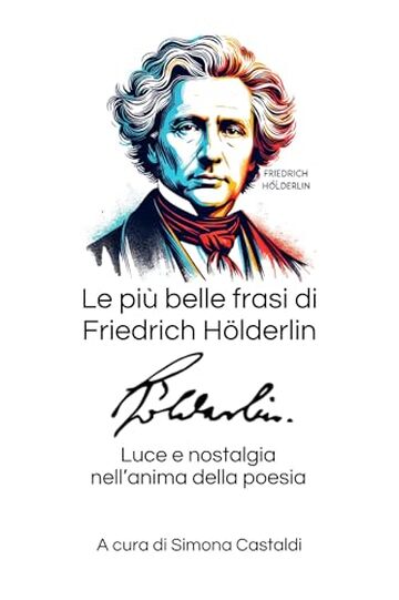 Le pi&ugrave; belle frasi di Friedrich H&ouml;lderlin: Luce e nostalgia nell&rsquo;anima della poesia (Aforismi e Frasi Celebri dei Grandi Autori)