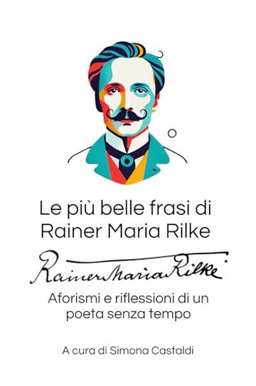 Le pi&ugrave; belle frasi di Rainer Maria Rilke: Aforismi e riflessioni di un poeta senza tempo (Aforismi e Frasi Celebri dei Grandi Autori)
