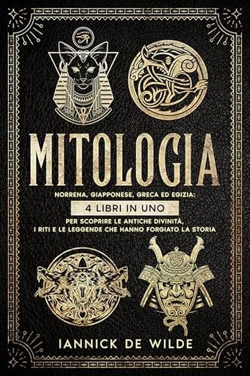 Mitologia: Norrena, Giapponese, Greca ed Egizia: 4 Libri in Uno per Scoprire le Antiche Divinit&agrave;, i Riti e le Leggende che Hanno Forgiato la Storia