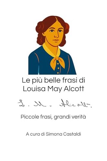 Le pi&ugrave; belle frasi di Louisa May Alcott: Piccole frasi, grandi verit&agrave; (Aforismi e Frasi Celebri dei Grandi Autori)
