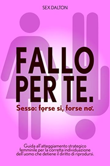 Fallo per te. Sesso: forse sì, forse no.: Guida all'atteggiamento strategico femminile per la corretta individuazione dell'uomo che detiene il diritto di riprodursi.