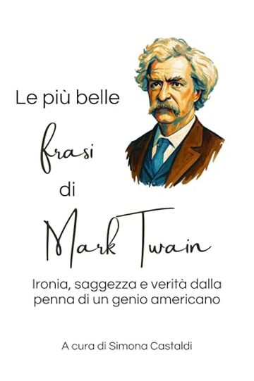 Le pi&ugrave; belle frasi di Mark Twain: Ironia, saggezza e verit&agrave; dalla penna di un genio americano (Aforismi e Frasi Celebri dei Grandi Autori)