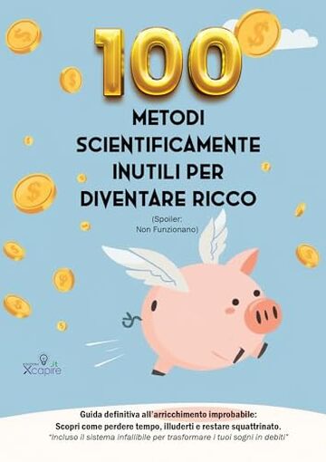 100 Metodi Scientificamente Inutili per Diventare Ricco (Spoiler: Non Funzionano): Guida definitiva all&rsquo;arricchimento improbabile: Scopri come perdere tempo, illuderti e restare squattrinato.